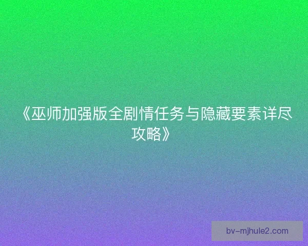 《巫师加强版全剧情任务与隐藏要素详尽攻略》