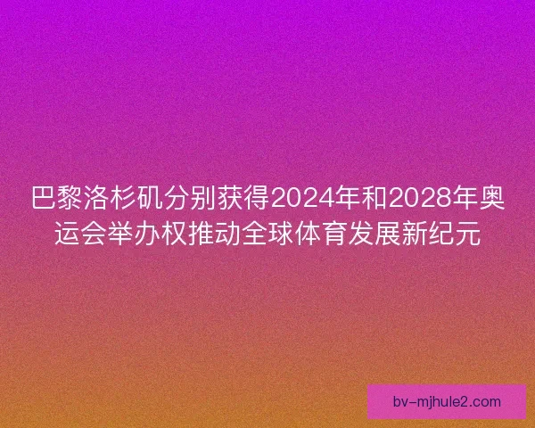 巴黎洛杉矶分别获得2024年和2028年奥运会举办权推动全球体育发展新纪元