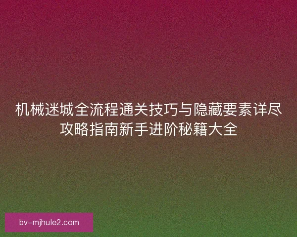 机械迷城全流程通关技巧与隐藏要素详尽攻略指南新手进阶秘籍大全