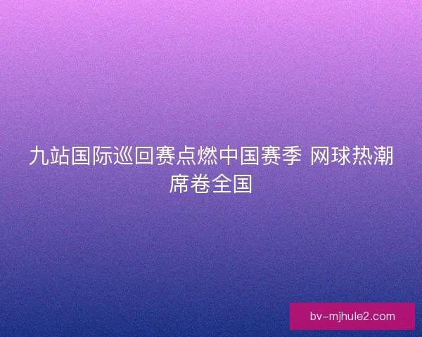 九站国际巡回赛点燃中国赛季 网球热潮席卷全国